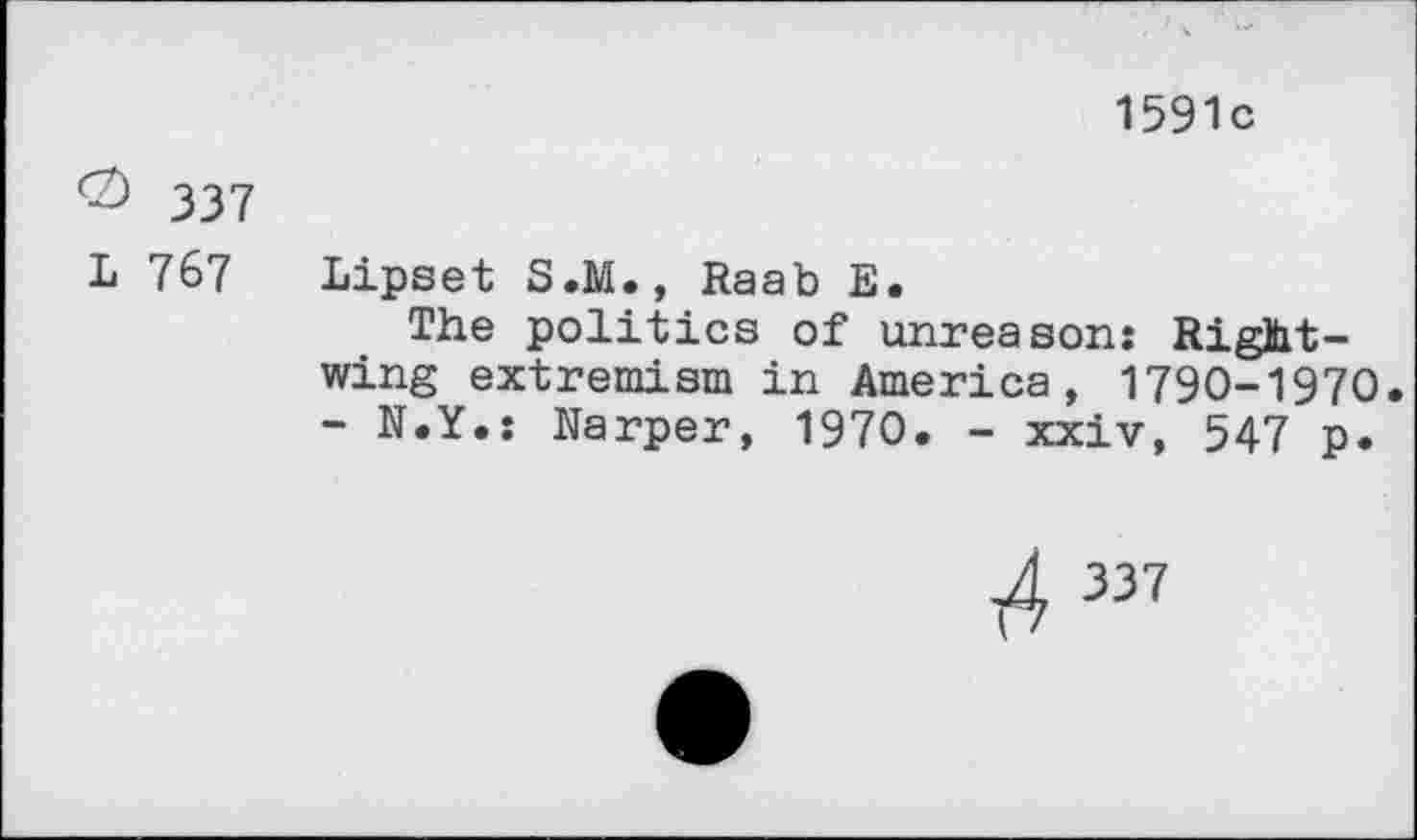 ﻿1591c
<Z) 337
L 767
Lipset S.M., Raab E.
The politics of unreason: Rightwing extremism in America, 1790-1970. - N.Y.: Narper, 1970. - xxiv, 547 p.
337